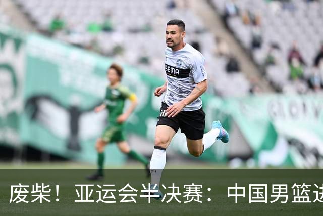 废柴！亚运会半决赛：中国男篮进攻断电 半场30-49落后日本男篮